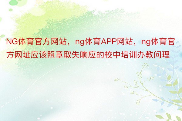 NG体育官方网站，ng体育APP网站，ng体育官方网址应该照章取失响应的校中培训办教问理