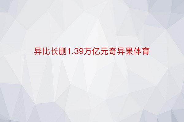 异比长删1.39万亿元奇异果体育