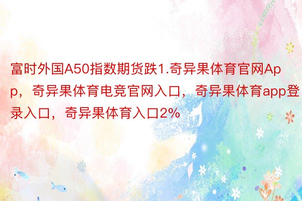 富时外国A50指数期货跌1.奇异果体育官网App，奇异果体育电竞官网入口，奇异果体育app登录入口，奇异果体育入口2%