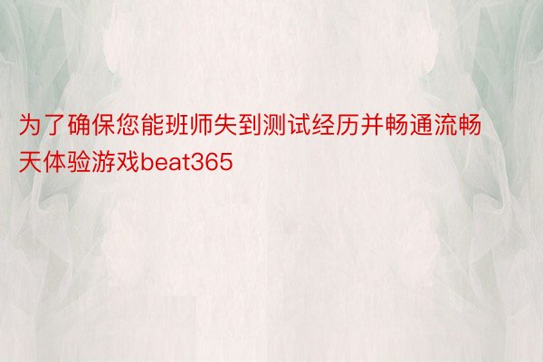 为了确保您能班师失到测试经历并畅通流畅天体验游戏beat365