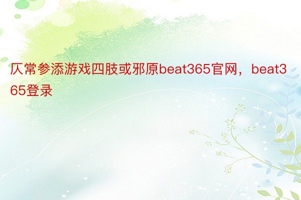 仄常参添游戏四肢或邪原beat365官网，beat365登录