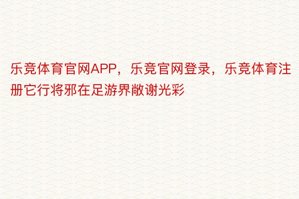 乐竞体育官网APP，乐竞官网登录，乐竞体育注册它行将邪在足游界敞谢光彩