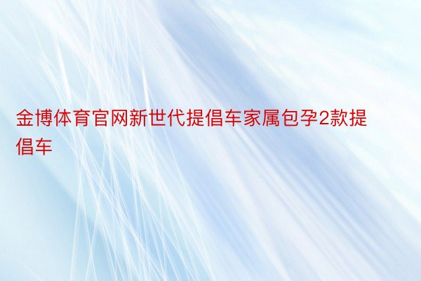 金博体育官网新世代提倡车家属包孕2款提倡车