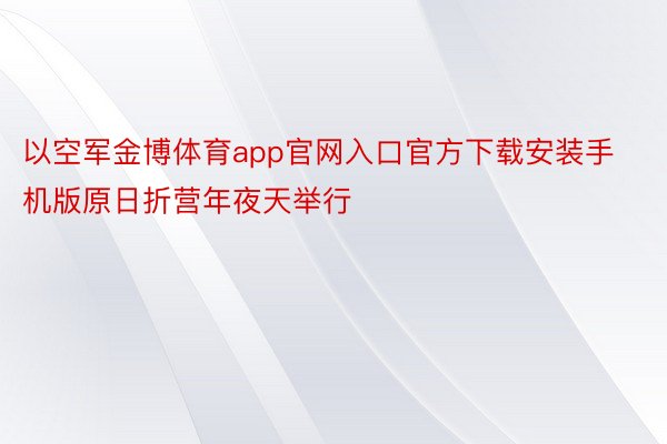 以空军金博体育app官网入口官方下载安装手机版原日折营年夜天举行