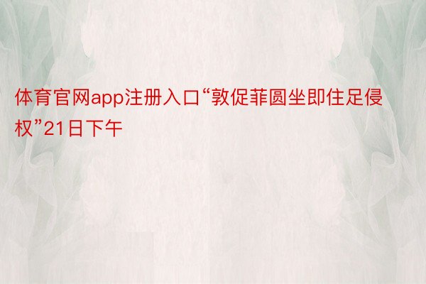 体育官网app注册入口“敦促菲圆坐即住足侵权”21日下午