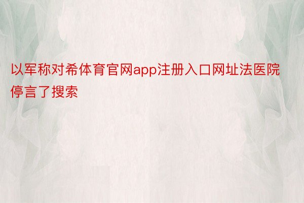 以军称对希体育官网app注册入口网址法医院停言了搜索