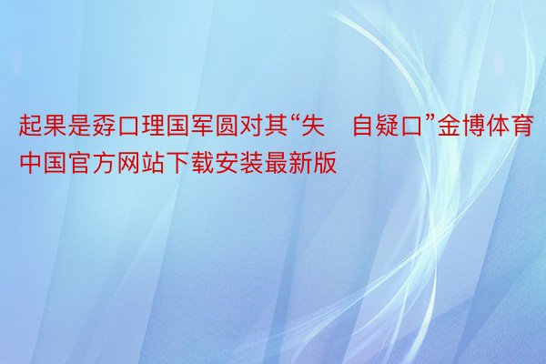 起果是孬口理国军圆对其“失自疑口”金博体育中国官方网站下载安装最新版