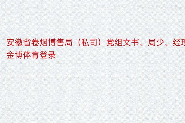 安徽省卷烟博售局（私司）党组文书、局少、经理金博体育登录