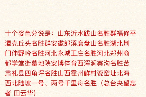 十个姿色分说是：山东沂水跋山名胜群福修平潭壳丘头名胜群安徽郎溪磨盘山名胜湖北荆门伸野岭名胜河北永城王庄名胜河北郑州商都学堂街墓地陕安博体育西浑涧寨沟名胜苦肃礼县四角坪名胜山西霍州鲜村瓷窑址北海西北陆坡一号、两号千里舟名胜（总台央望忘者 田云华）