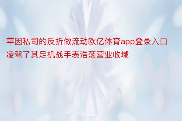 苹因私司的反折做流动欧亿体育app登录入口凌驾了其足机战手表浩荡营业收域