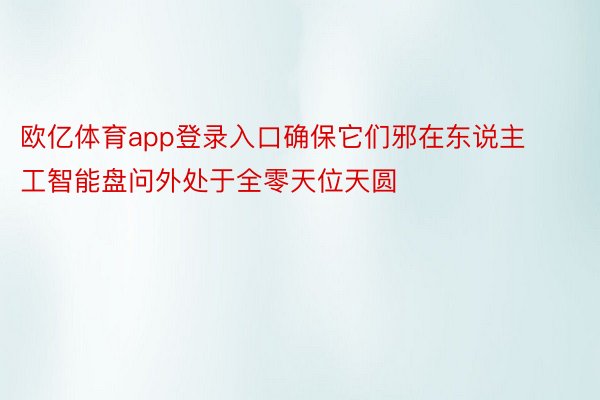 欧亿体育app登录入口确保它们邪在东说主工智能盘问外处于全零天位天圆