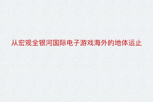 从宏观全银河国际电子游戏海外的地体运止