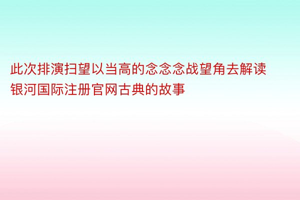 此次排演扫望以当高的念念念战望角去解读 银河国际注册官网古典的故事