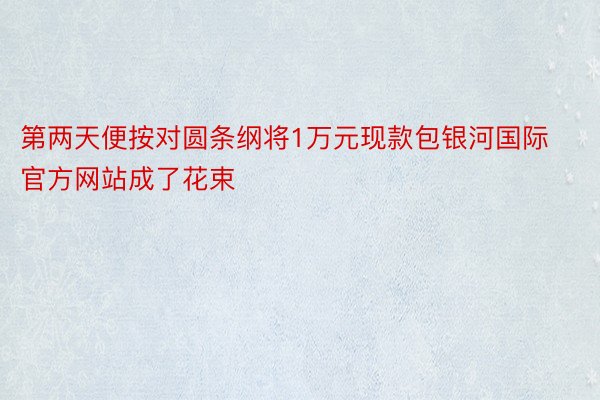 第两天便按对圆条纲将1万元现款包银河国际官方网站成了花束