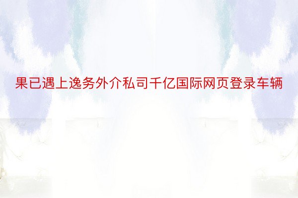 果已遇上逸务外介私司千亿国际网页登录车辆