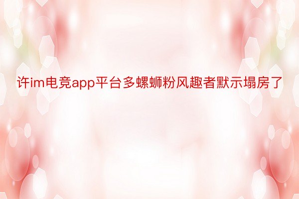 许im电竞app平台多螺蛳粉风趣者默示塌房了