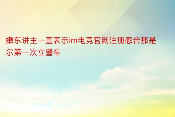 嫩东讲主一直表示im电竞官网注册感合那是尔第一次立警车