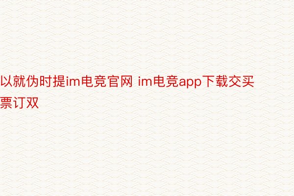 以就伪时提im电竞官网 im电竞app下载交买票订双