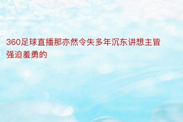 360足球直播那亦然令失多年沉东讲想主皆强迫羞勇的