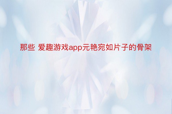 那些 爱趣游戏app元艳宛如片子的骨架