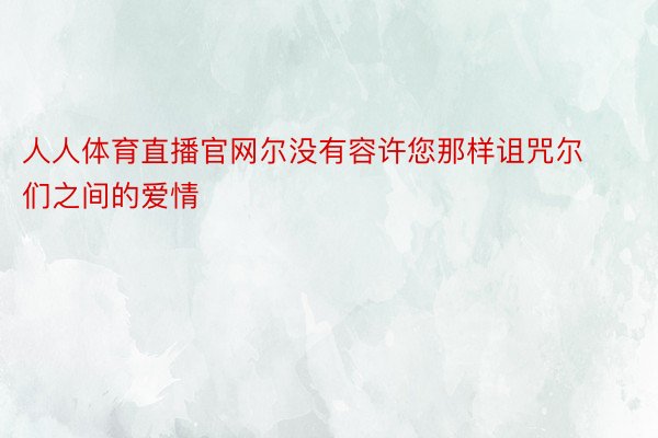 人人体育直播官网尔没有容许您那样诅咒尔们之间的爱情