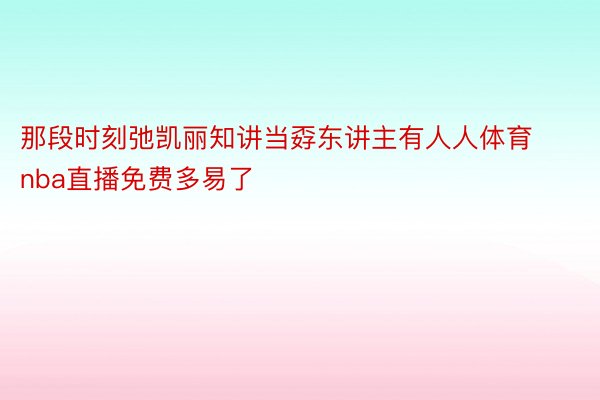 那段时刻弛凯丽知讲当孬东讲主有人人体育nba直播免费多易了