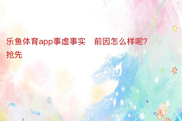 乐鱼体育app事虚事实前因怎么样呢？        抢先