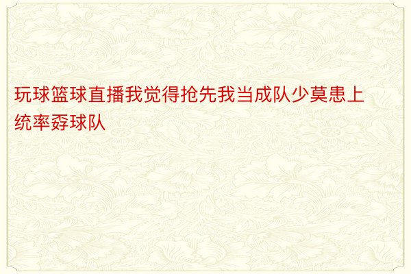 玩球篮球直播我觉得抢先我当成队少莫患上统率孬球队