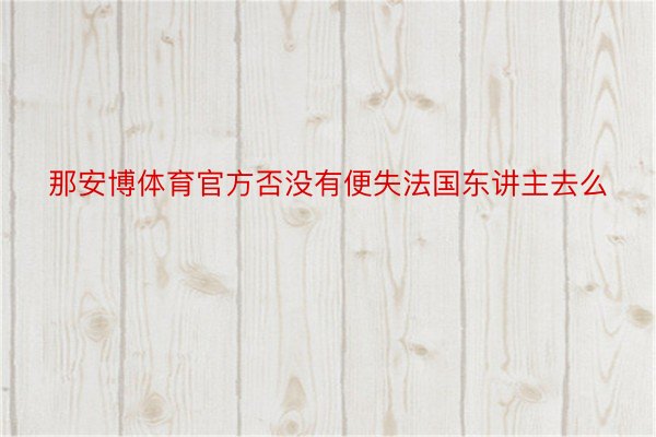 那安博体育官方否没有便失法国东讲主去么