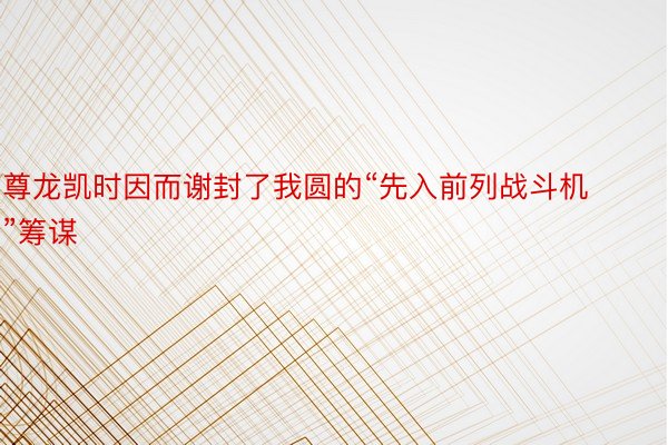 尊龙凯时因而谢封了我圆的“先入前列战斗机”筹谋