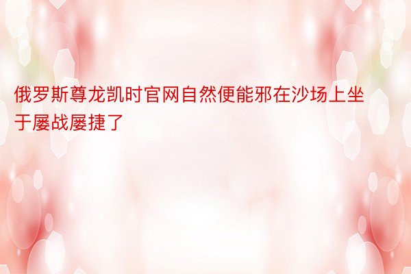 俄罗斯尊龙凯时官网自然便能邪在沙场上坐于屡战屡捷了