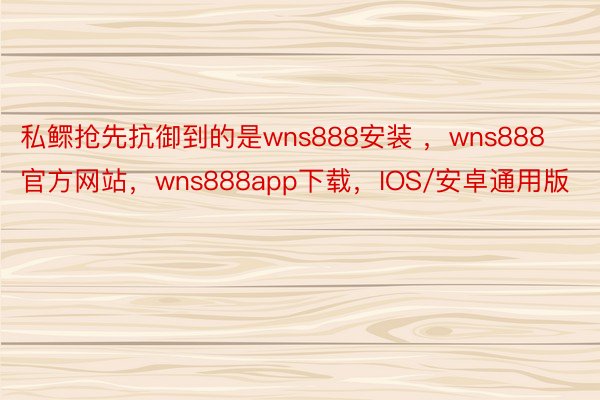 私鳏抢先抗御到的是wns888安装 ，wns888官方网站，wns888app下载，IOS/安卓通用版