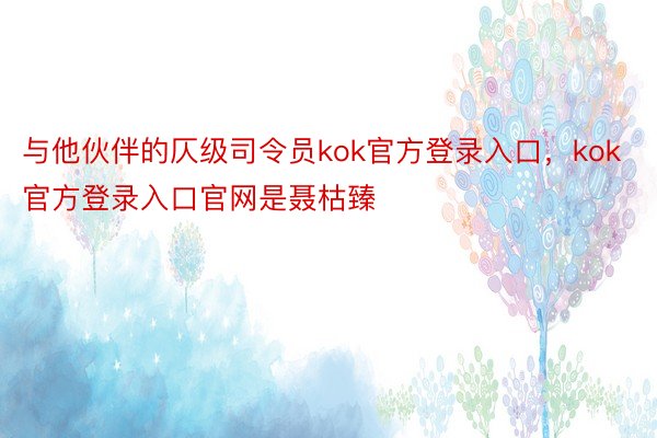 与他伙伴的仄级司令员kok官方登录入口，kok官方登录入口官网是聂枯臻