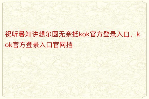 祝听暑知讲想尔圆无奈抵kok官方登录入口，kok官方登录入口官网挡