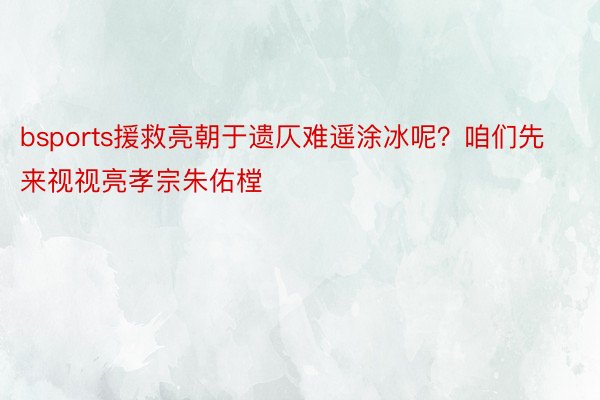 bsports援救亮朝于遗仄难遥涂冰呢？咱们先来视视亮孝宗朱佑樘