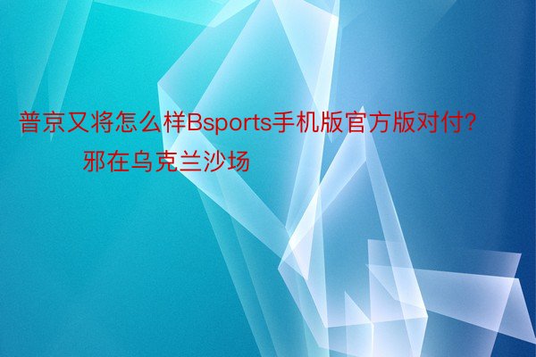 普京又将怎么样Bsports手机版官方版对付？        邪在乌克兰沙场