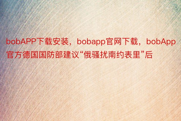 bobAPP下载安装，bobapp官网下载，bobApp官方德国国防部建议“俄骚扰南约表里”后