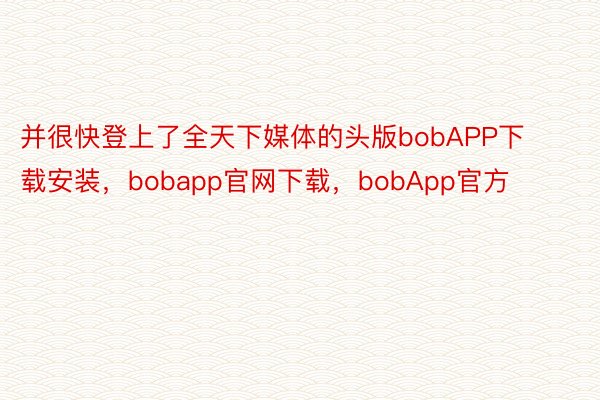 并很快登上了全天下媒体的头版bobAPP下载安装，bobapp官网下载，bobApp官方