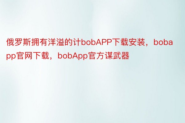 俄罗斯拥有洋溢的计bobAPP下载安装，bobapp官网下载，bobApp官方谋武器