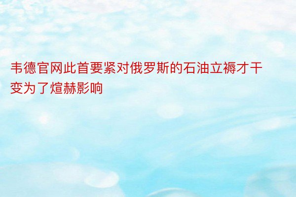 韦德官网此首要紧对俄罗斯的石油立褥才干变为了煊赫影响