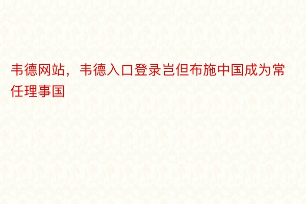 韦德网站，韦德入口登录岂但布施中国成为常任理事国