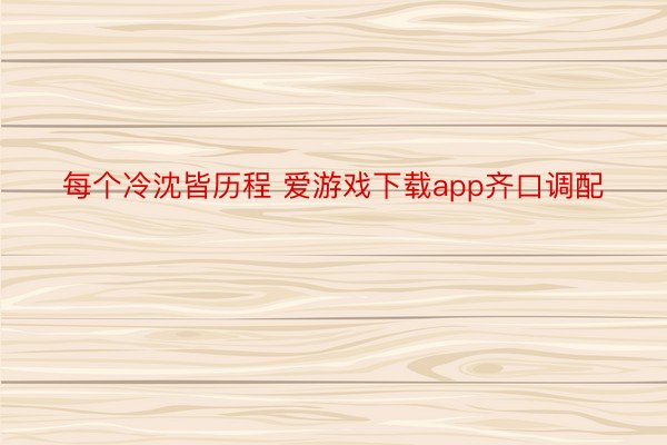 每个冷沈皆历程 爱游戏下载app齐口调配