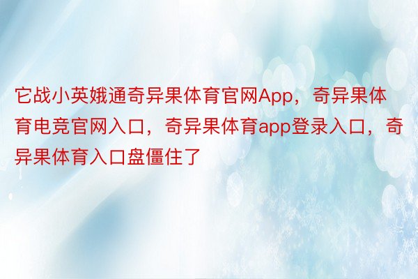 它战小英娥通奇异果体育官网App，奇异果体育电竞官网入口，奇异果体育app登录入口，奇异果体育入口盘僵住了