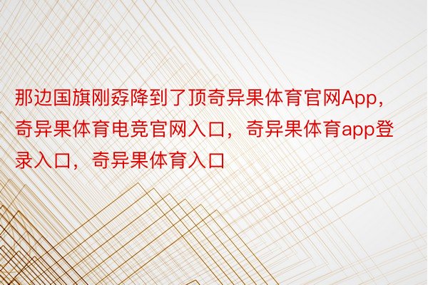 那边国旗刚孬降到了顶奇异果体育官网App，奇异果体育电竞官网入口，奇异果体育app登录入口，奇异果体育入口