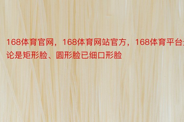 168体育官网，168体育网站官方，168体育平台无论是矩形脸、圆形脸已细口形脸