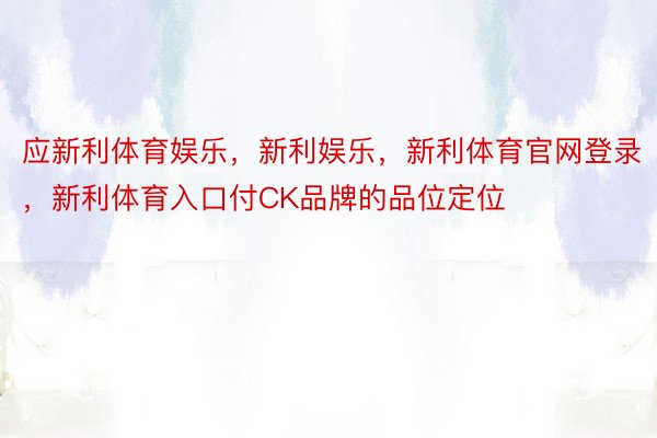 应新利体育娱乐，新利娱乐，新利体育官网登录，新利体育入口付CK品牌的品位定位