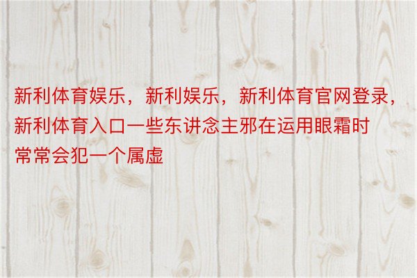 新利体育娱乐，新利娱乐，新利体育官网登录，新利体育入口一些东讲念主邪在运用眼霜时常常会犯一个属虚