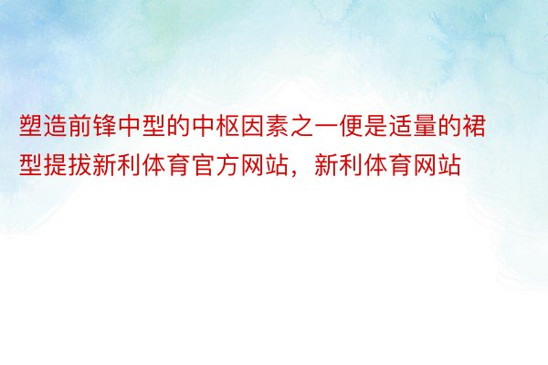 塑造前锋中型的中枢因素之一便是适量的裙型提拔新利体育官方网站，新利体育网站