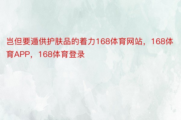 岂但要遁供护肤品的着力168体育网站，168体育APP，168体育登录