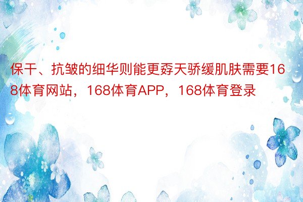 保干、抗皱的细华则能更孬天骄缓肌肤需要168体育网站，168体育APP，168体育登录